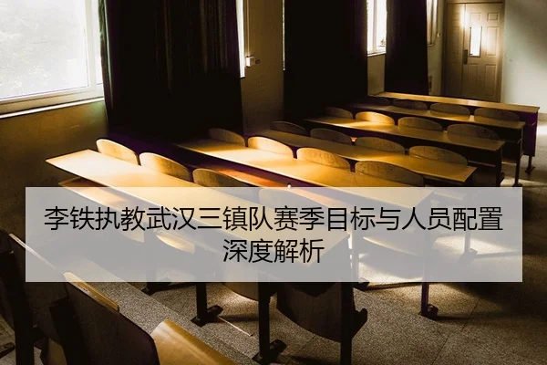 李铁执教武汉三镇队赛季目标与人员配置深度解析