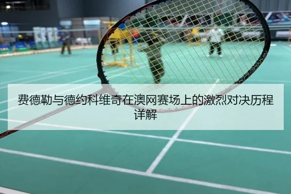 费德勒与德约科维奇在澳网赛场上的激烈对决历程详解